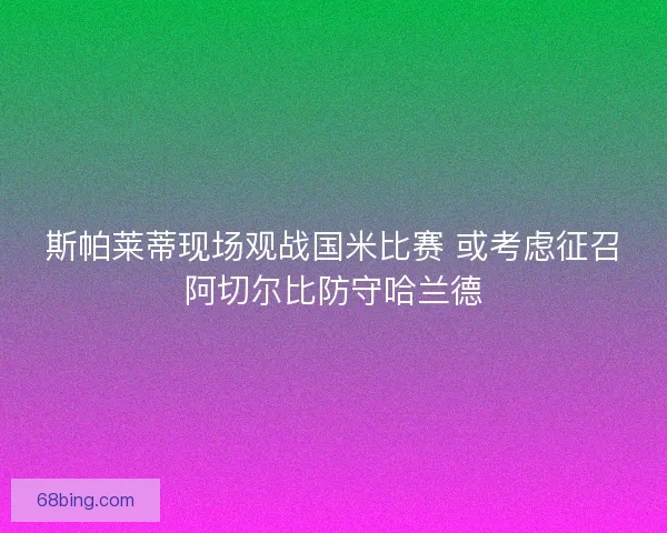 斯帕莱蒂现场观战国米比赛 或考虑征召阿切尔比防守哈兰德 斯帕莱蒂现场观战国米比赛 或考虑征召阿切尔比防守哈兰德