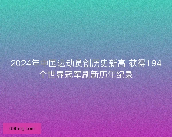 2024年中国运动员创历史新高 获得194个世界冠军刷新历年纪录