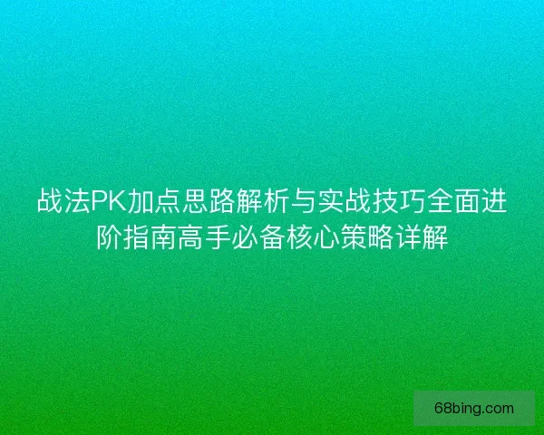 战法PK加点思路解析与实战技巧全面进阶指南高手必备核心策略详解