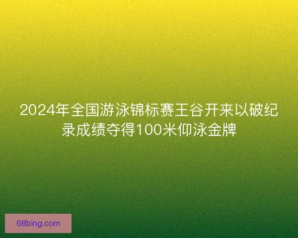 2024年全国游泳锦标赛王谷开来以破纪录成绩夺得100米仰泳金牌