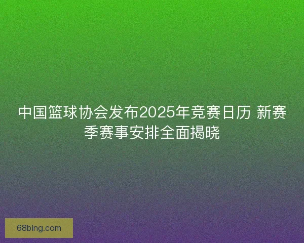 中国篮球协会发布2025年竞赛日历 新赛季赛事安排全面揭晓
