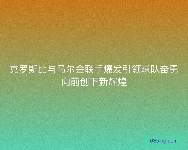 克罗斯比与马尔金联手爆发引领球队奋勇向前创下新辉煌