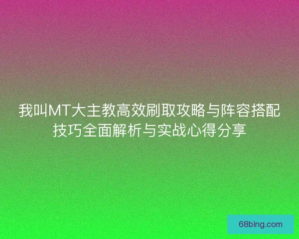 我叫MT大主教高效刷取攻略与阵容搭配技巧全面解析与实战心得分享