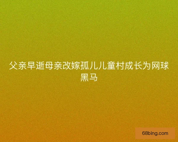 父亲早逝母亲改嫁孤儿儿童村成长为网球黑马