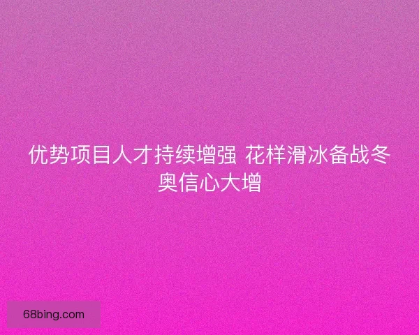 优势项目人才持续增强 花样滑冰备战冬奥信心大增
