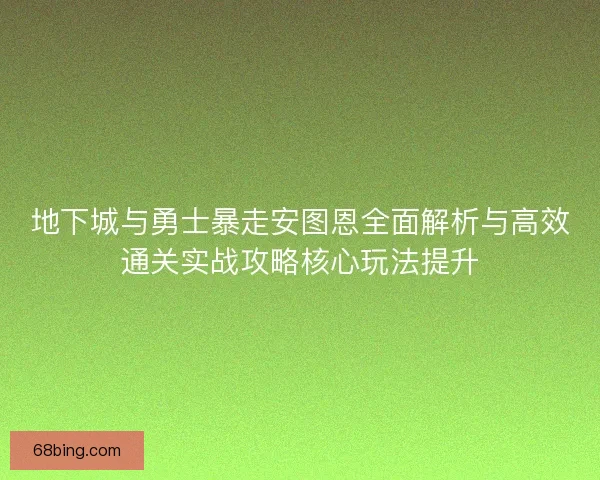 地下城与勇士暴走安图恩全面解析与高效通关实战攻略核心玩法提升