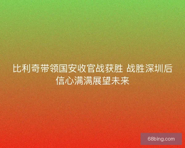 比利奇带领国安收官战获胜 战胜深圳后信心满满展望未来