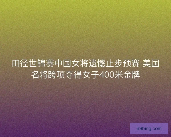 田径世锦赛中国女将遗憾止步预赛 美国名将跨项夺得女子400米金牌