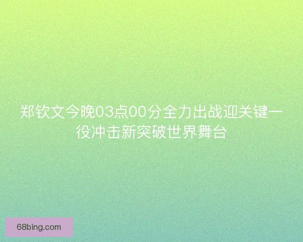 郑钦文今晚03点00分全力出战迎关键一役冲击新突破世界舞台