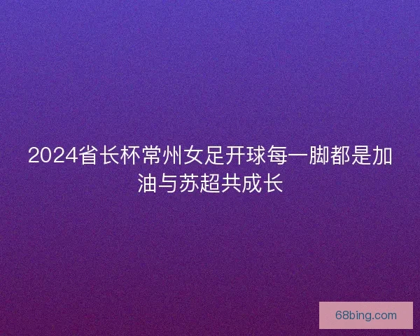 2024省长杯常州女足开球每一脚都是加油与苏超共成长