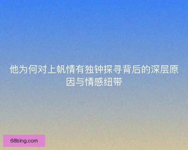 他为何对上帆情有独钟探寻背后的深层原因与情感纽带