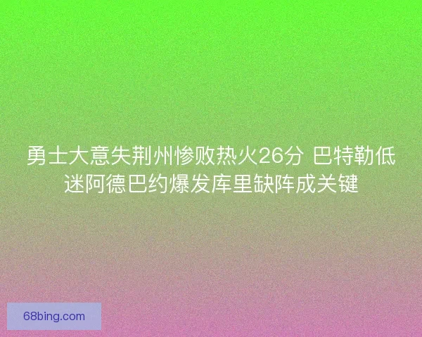 勇士大意失荆州惨败热火26分 巴特勒低迷阿德巴约爆发库里缺阵成关键