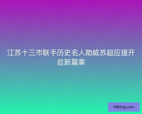 江苏十三市联手历史名人助威苏超应援开启新篇章