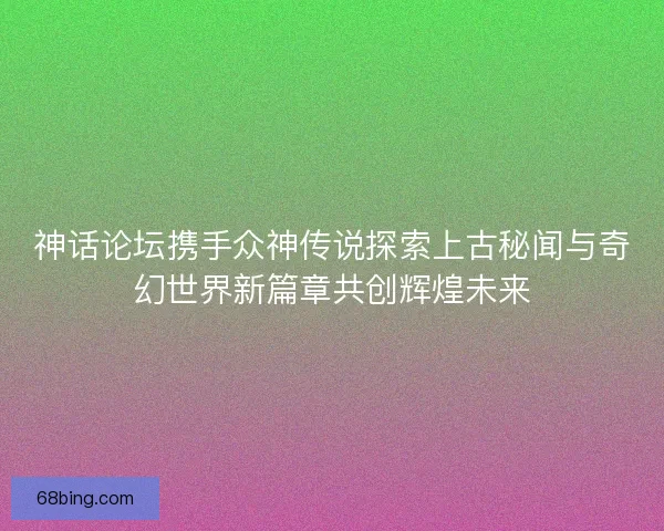 神话论坛携手众神传说探索上古秘闻与奇幻世界新篇章共创辉煌未来