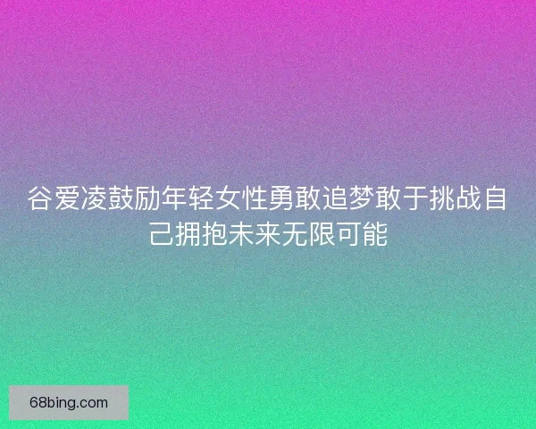 谷爱凌鼓励年轻女性勇敢追梦敢于挑战自己拥抱未来无限可能
