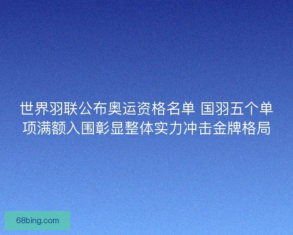 世界羽联公布奥运资格名单 国羽五个单项满额入围彰显整体实力冲击金牌格局
