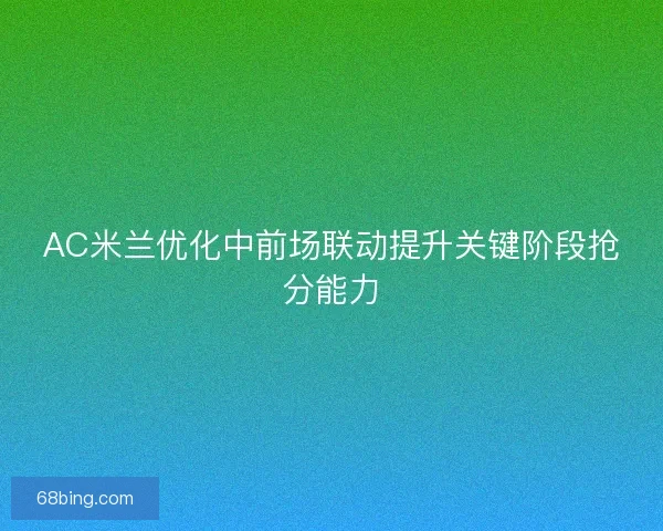 AC米兰优化中前场联动提升关键阶段抢分能力