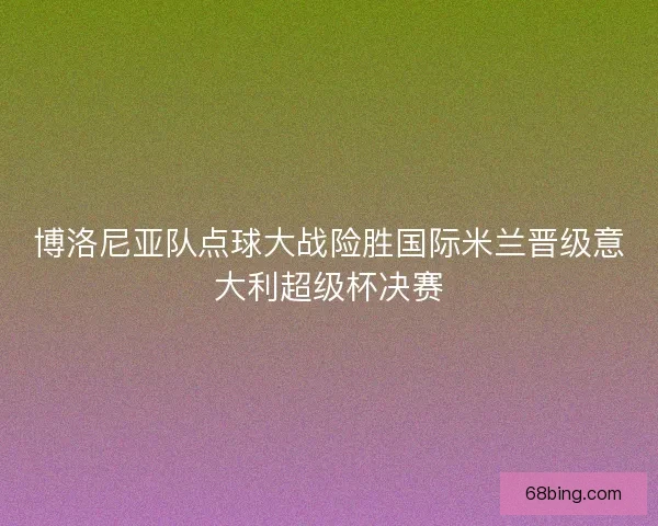 博洛尼亚队点球大战险胜国际米兰晋级意大利超级杯决赛