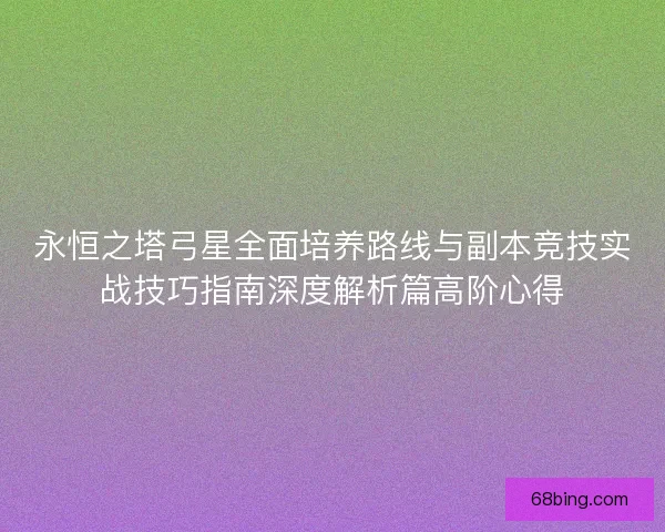 永恒之塔弓星全面培养路线与副本竞技实战技巧指南深度解析篇高阶心得