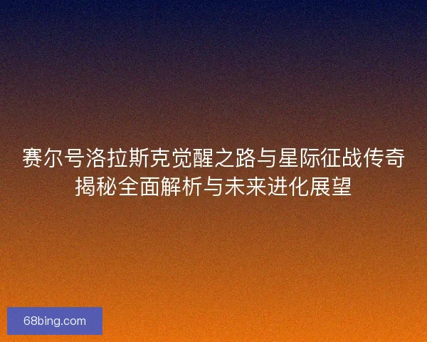 赛尔号洛拉斯克觉醒之路与星际征战传奇揭秘全面解析与未来进化展望