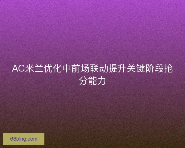 AC米兰优化中前场联动提升关键阶段抢分能力