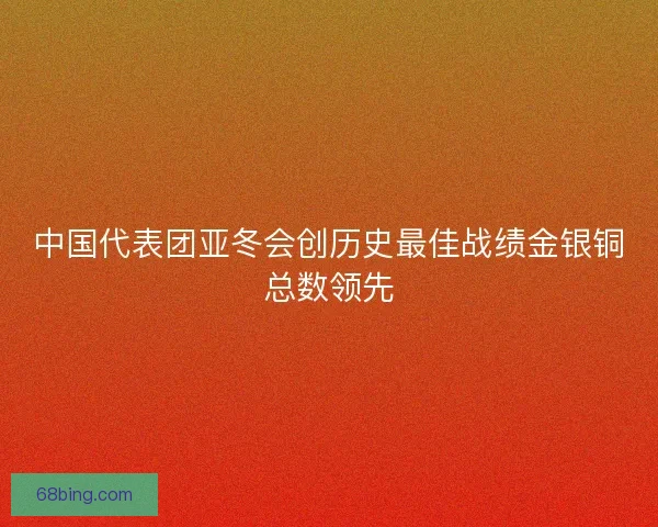 中国代表团亚冬会创历史最佳战绩金银铜总数领先