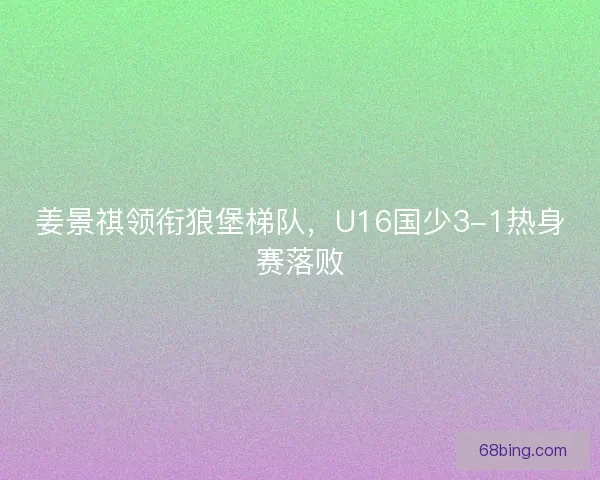 姜景祺领衔狼堡梯队，U16国少3-1热身赛落败