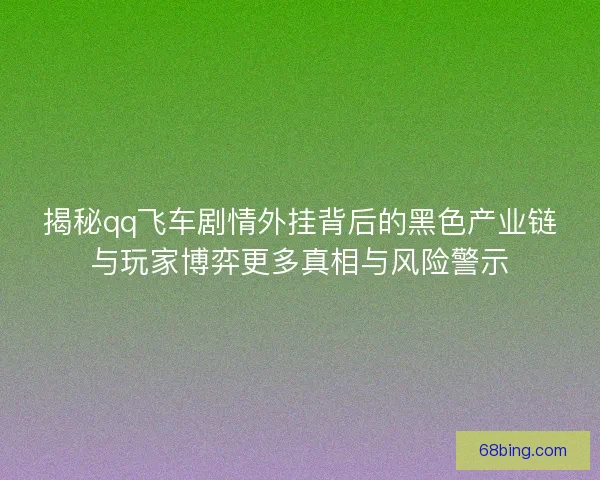 揭秘qq飞车剧情外挂背后的黑色产业链与玩家博弈更多真相与风险警示