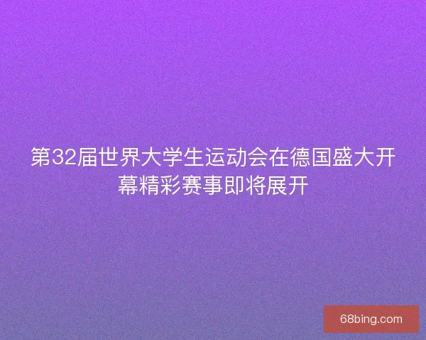 第32届世界大学生运动会在德国盛大开幕精彩赛事即将展开