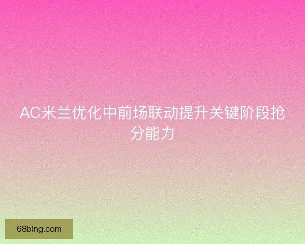AC米兰优化中前场联动提升关键阶段抢分能力
