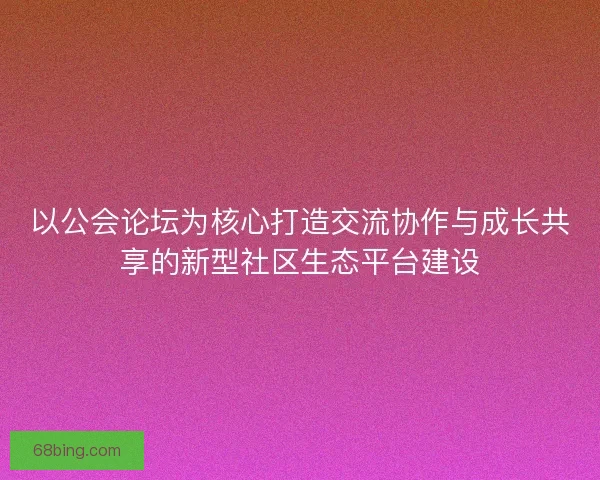 以公会论坛为核心打造交流协作与成长共享的新型社区生态平台建设