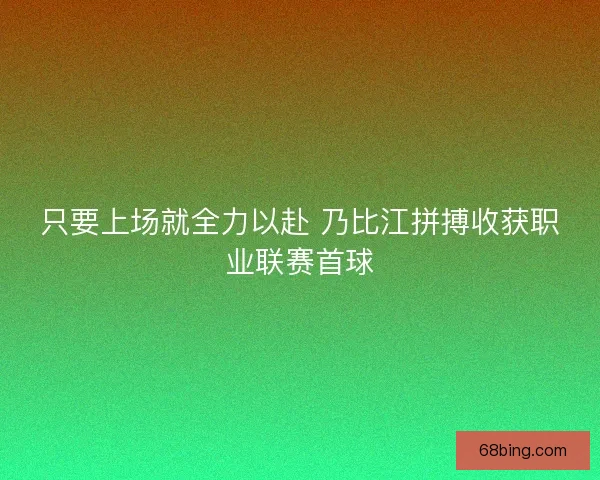 只要上场就全力以赴 乃比江拼搏收获职业联赛首球