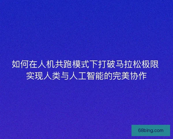 如何在人机共跑模式下打破马拉松极限 实现人类与人工智能的完美协作