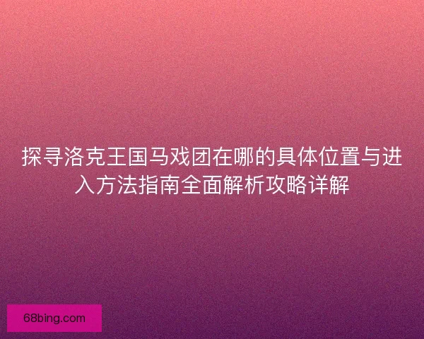 探寻洛克王国马戏团在哪的具体位置与进入方法指南全面解析攻略详解
