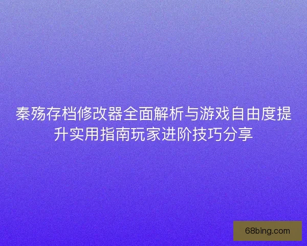 秦殇存档修改器全面解析与游戏自由度提升实用指南玩家进阶技巧分享