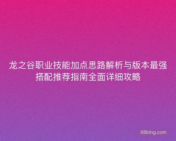 龙之谷职业技能加点思路解析与版本最强搭配推荐指南全面详细攻略