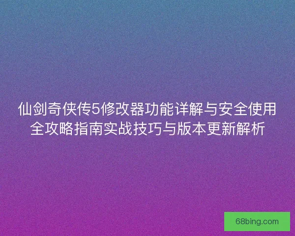 仙剑奇侠传5修改器功能详解与安全使用全攻略指南实战技巧与版本更新解析