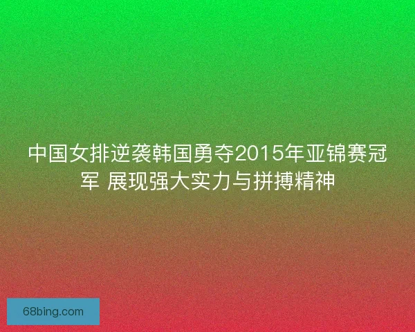 中国女排逆袭韩国勇夺2015年亚锦赛冠军 展现强大实力与拼搏精神 中国女排逆袭韩国勇夺2015年亚锦赛冠军 展现强大实力与拼搏精神