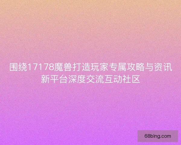 围绕17178魔兽打造玩家专属攻略与资讯新平台深度交流互动社区 围绕17178魔兽打造玩家专属攻略与资讯新平台深度交流互动社区