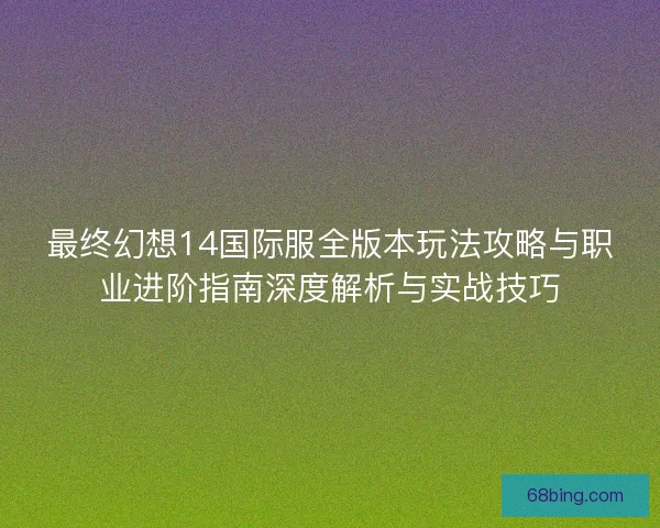 最终幻想14国际服全版本玩法攻略与职业进阶指南深度解析与实战技巧 最终幻想14国际服全版本玩法攻略与职业进阶指南深度解析与实战技巧