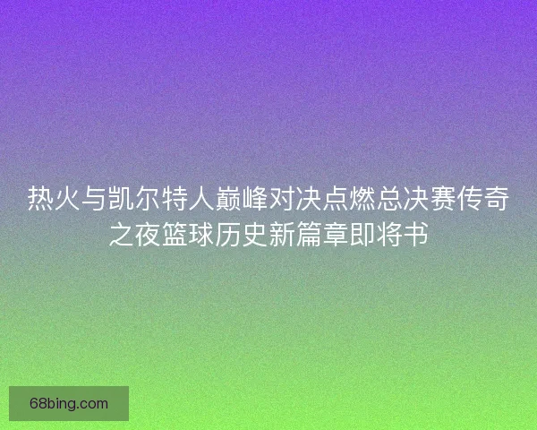 热火与凯尔特人巅峰对决点燃总决赛传奇之夜篮球历史新篇章即将书 热火与凯尔特人巅峰对决点燃总决赛传奇之夜篮球历史新篇章即将书