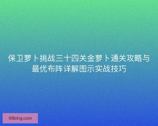 保卫萝卜挑战三十四关金萝卜通关攻略与最优布阵详解图示实战技巧