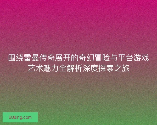 围绕雷曼传奇展开的奇幻冒险与平台游戏艺术魅力全解析深度探索之旅 围绕雷曼传奇展开的奇幻冒险与平台游戏艺术魅力全解析深度探索之旅